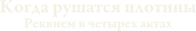 Когда рушатся плотины: Реквием в четырех актах