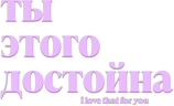 Ты этого достойна